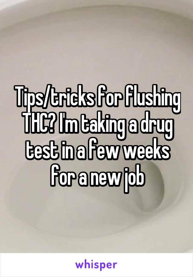 Tips/tricks for flushing THC? I'm taking a drug test in a few weeks for a new job