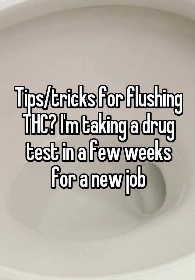 Tips/tricks for flushing THC? I'm taking a drug test in a few weeks for a new job