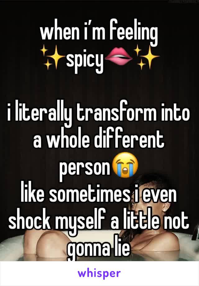 when i’m feeling 
✨spicy🫦✨

i literally transform into a whole different person😭 
like sometimes i even shock myself a little not gonna lie