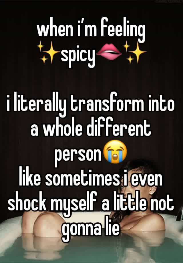 when i’m feeling 
✨spicy🫦✨

i literally transform into a whole different person😭 
like sometimes i even shock myself a little not gonna lie