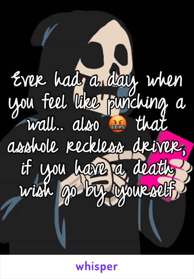 Ever had a day when you feel like punching a wall.. also 🤬 that asshole reckless driver, if you have a death wish go by yourself