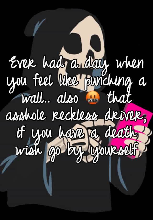 Ever had a day when you feel like punching a wall.. also 🤬 that asshole reckless driver, if you have a death wish go by yourself