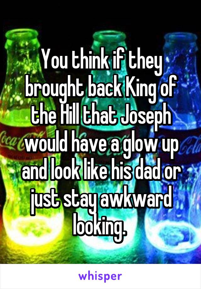 You think if they brought back King of the Hill that Joseph would have a glow up and look like his dad or just stay awkward looking. 