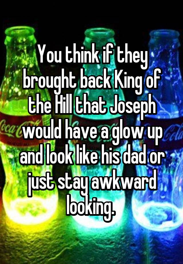 You think if they brought back King of the Hill that Joseph would have a glow up and look like his dad or just stay awkward looking. 