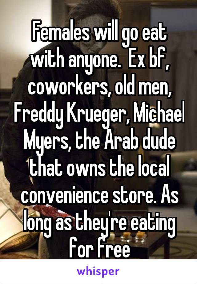 Females will go eat with anyone.  Ex bf, coworkers, old men, Freddy Krueger, Michael Myers, the Arab dude that owns the local convenience store. As long as they're eating for free