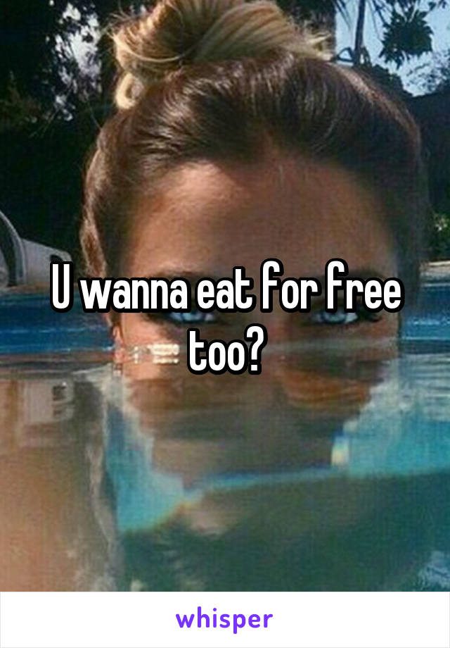 U wanna eat for free too?
