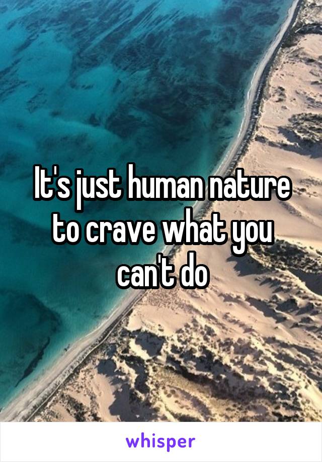 It's just human nature to crave what you can't do