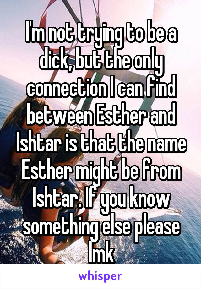 I'm not trying to be a dick, but the only connection I can find between Esther and Ishtar is that the name Esther might be from Ishtar. If you know something else please lmk