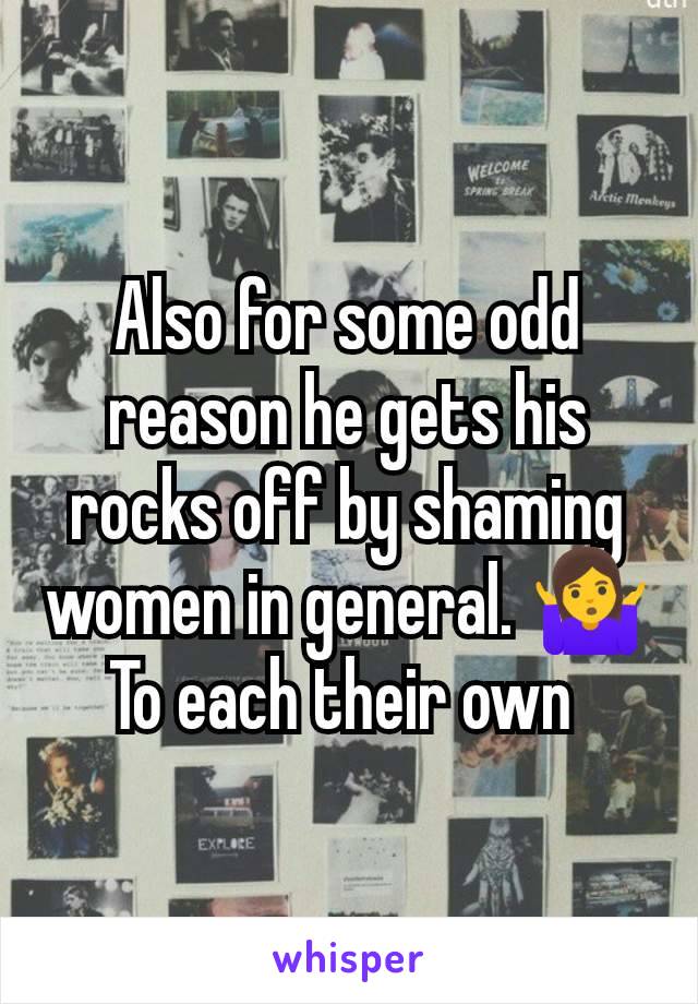 Also for some odd reason he gets his rocks off by shaming women in general. 🤷‍♀️ To each their own 