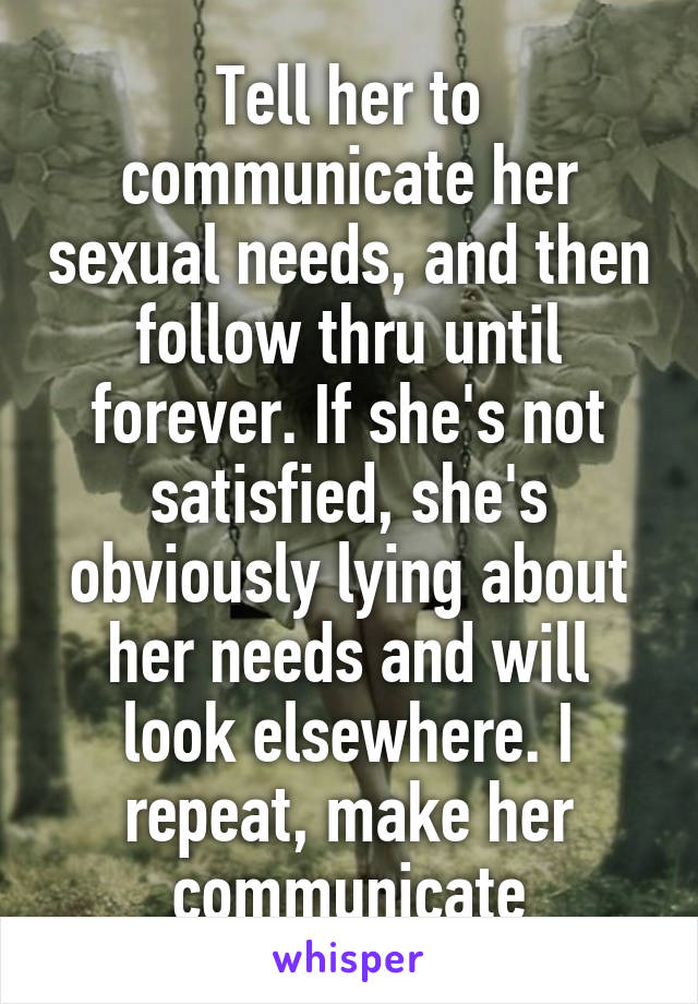 Tell her to communicate her sexual needs, and then follow thru until forever. If she's not satisfied, she's obviously lying about her needs and will look elsewhere. I repeat, make her communicate