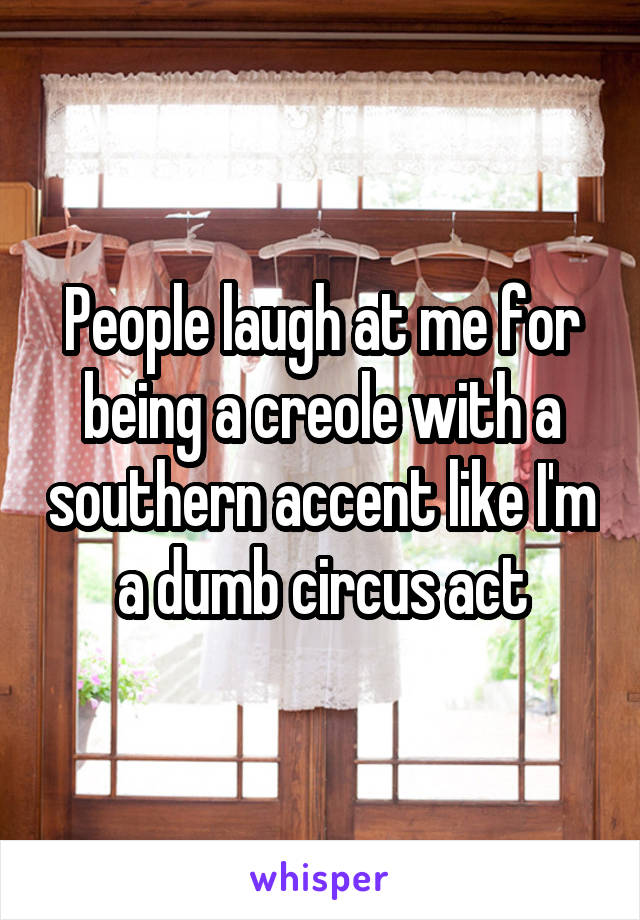 People laugh at me for being a creole with a southern accent like I'm a dumb circus act