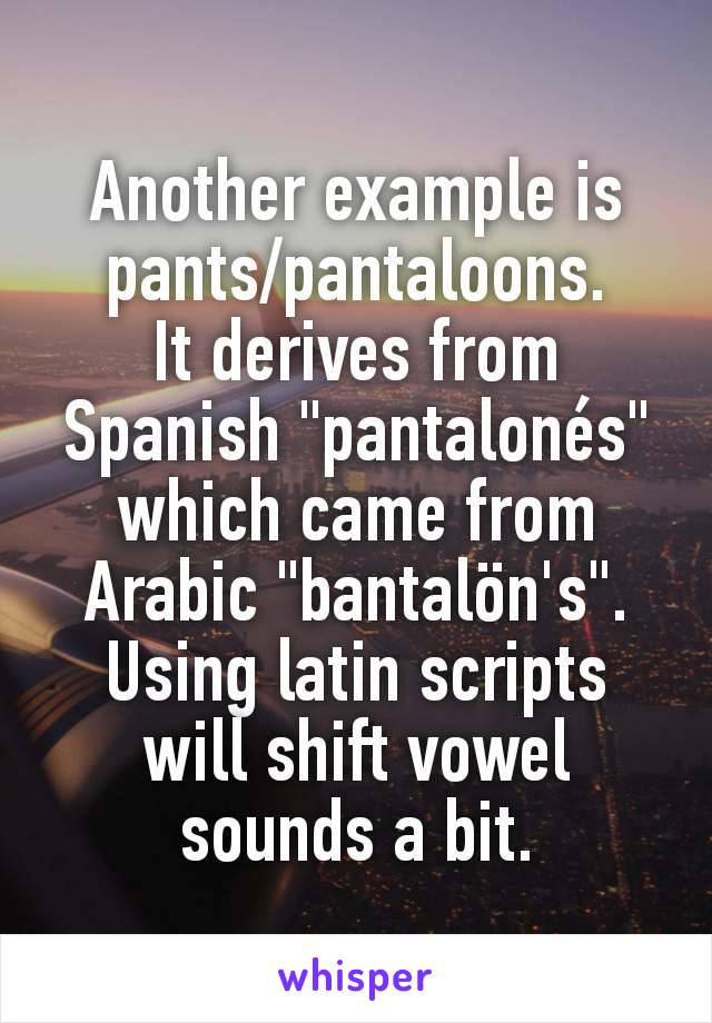 Another example is pants/pantaloons.
It derives from Spanish "pantalonés" which came from Arabic "bantalön's".
Using latin scripts will shift vowel sounds a bit.