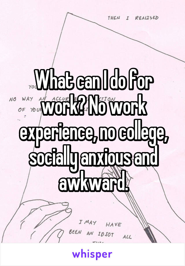 What can I do for work? No work experience, no college, socially anxious and awkward.