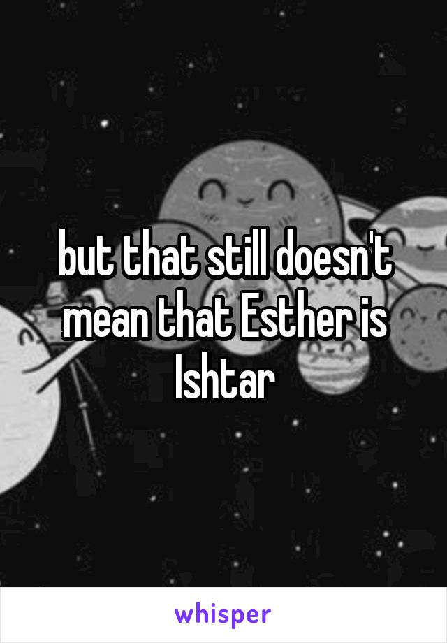 but that still doesn't mean that Esther is Ishtar