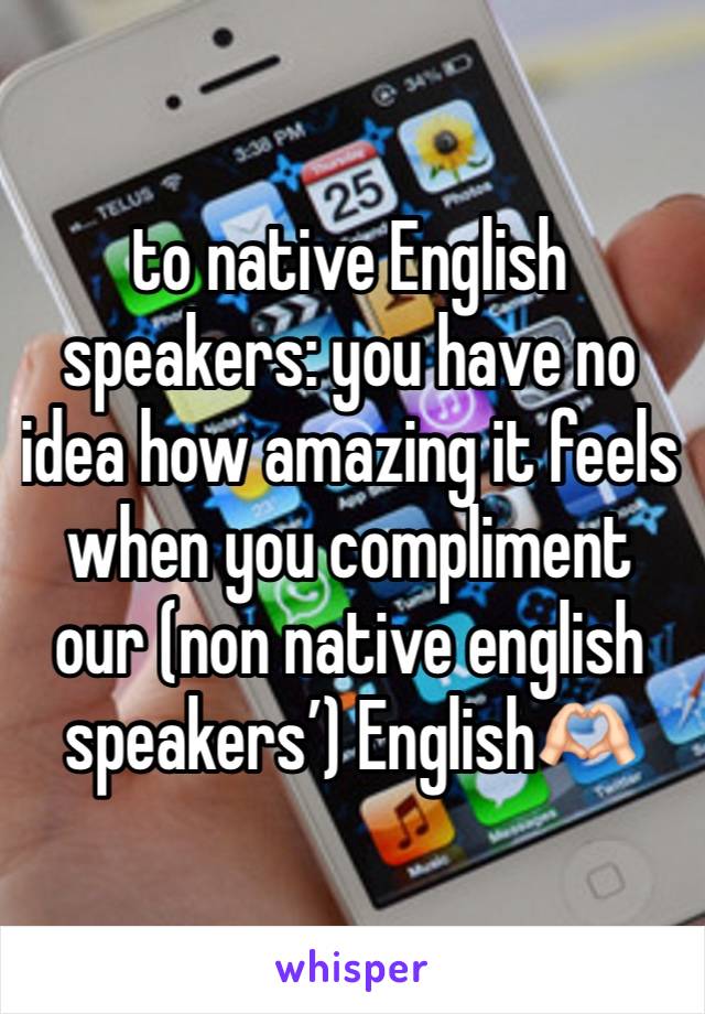 to native English speakers: you have no idea how amazing it feels when you compliment our (non native english speakers’) English🫶🏻