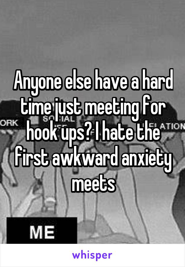 Anyone else have a hard time just meeting for hook ups? I hate the first awkward anxiety meets