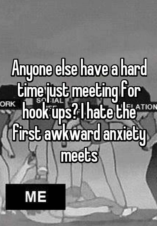 Anyone else have a hard time just meeting for hook ups? I hate the first awkward anxiety meets