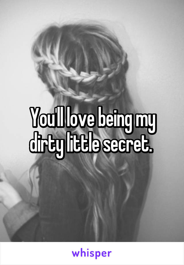 You'll love being my dirty little secret. 