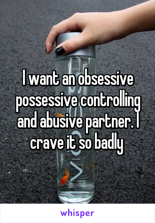 I want an obsessive possessive controlling and abusive partner. I crave it so badly 