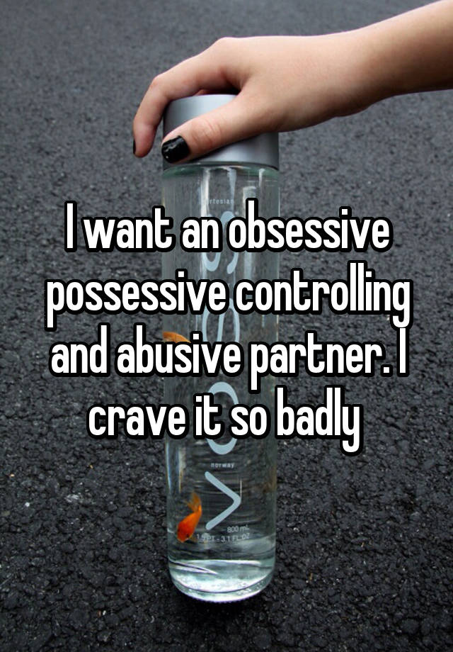 I want an obsessive possessive controlling and abusive partner. I crave it so badly 