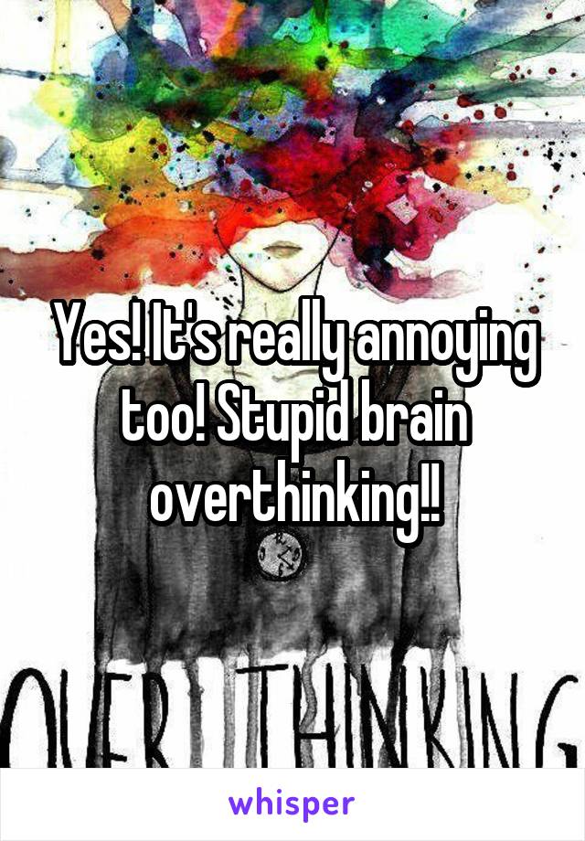 Yes! It's really annoying too! Stupid brain overthinking!!