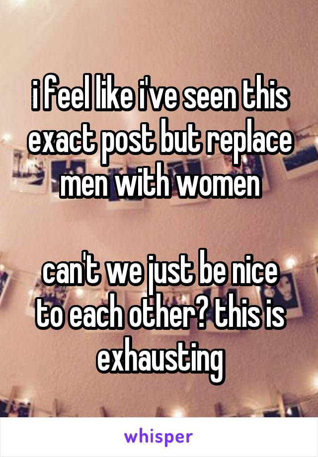 i feel like i've seen this exact post but replace men with women

can't we just be nice to each other? this is exhausting