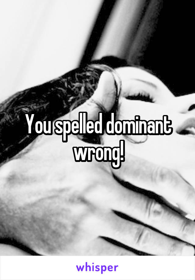 You spelled dominant wrong!