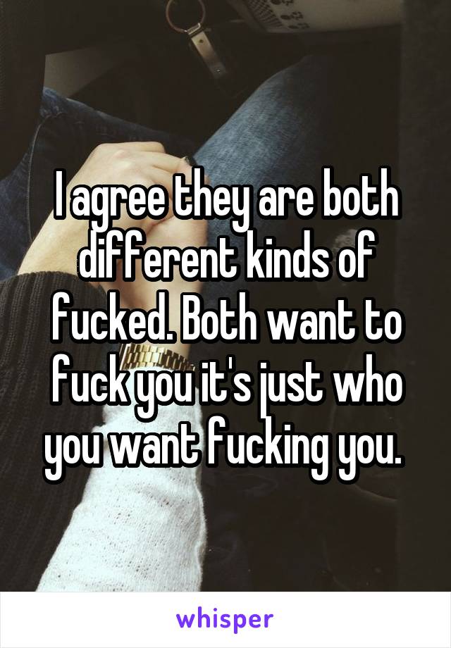 I agree they are both different kinds of fucked. Both want to fuck you it's just who you want fucking you. 