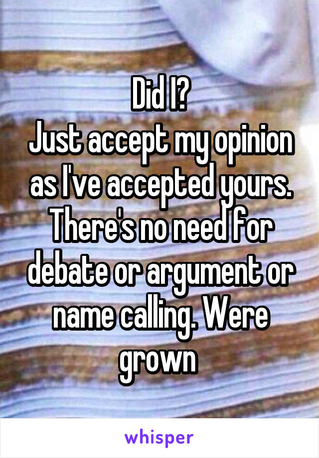 Did I?
Just accept my opinion as I've accepted yours. There's no need for debate or argument or name calling. Were grown 