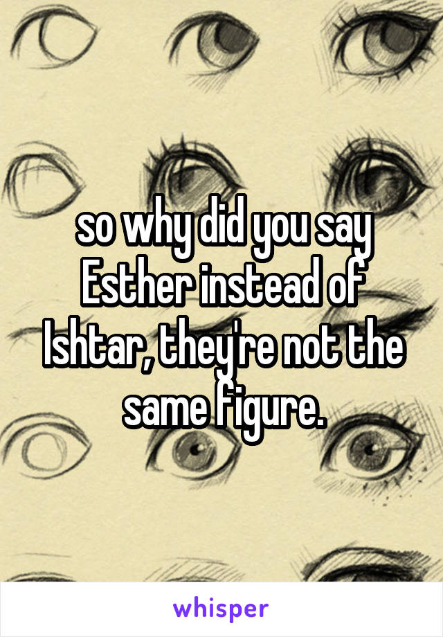 so why did you say Esther instead of Ishtar, they're not the same figure.