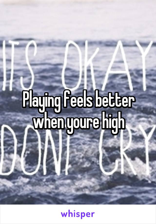 Playing feels better when youre high