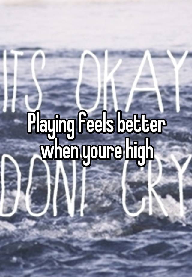 Playing feels better when youre high