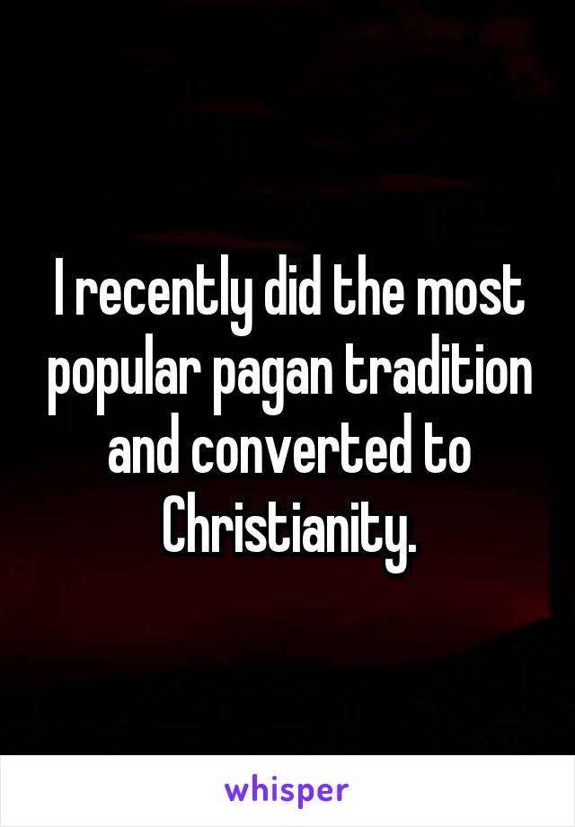 I recently did the most popular pagan tradition and converted to Christianity.