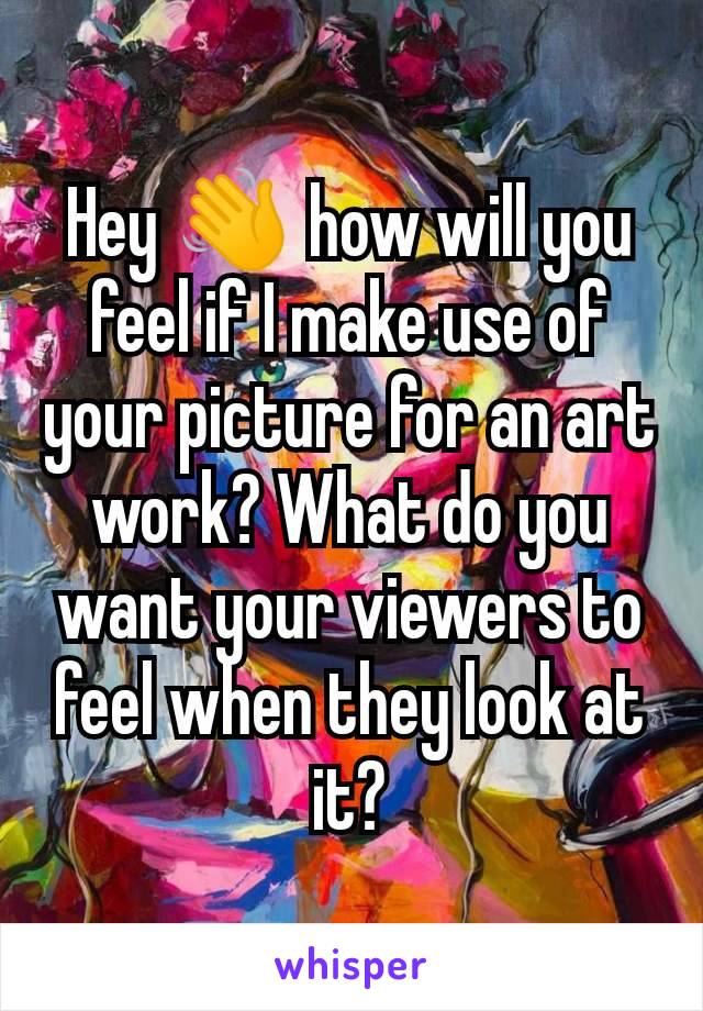 Hey 👋 how will you feel if I make use of your picture for an art work? What do you want your viewers to feel when they look at it?