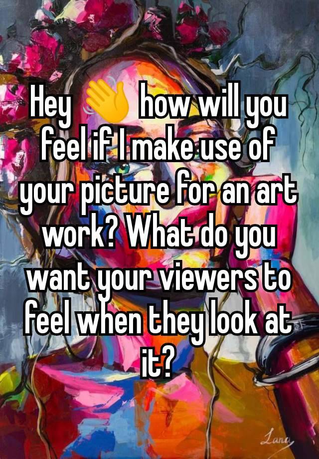 Hey 👋 how will you feel if I make use of your picture for an art work? What do you want your viewers to feel when they look at it?