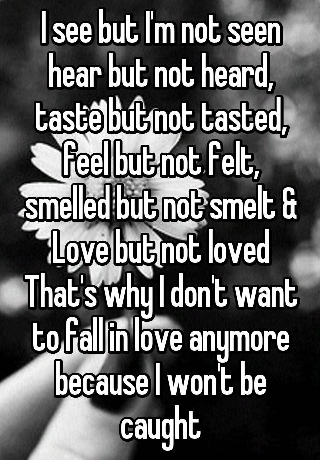 I see but I'm not seen hear but not heard, taste but not tasted, feel but not felt, smelled but not smelt & Love but not loved That's why I don't want to fall in love anymore because I won't be caught