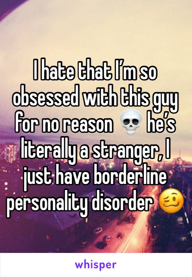 I hate that I’m so obsessed with this guy for no reason 💀 he’s literally a stranger, I just have borderline personality disorder 🥴