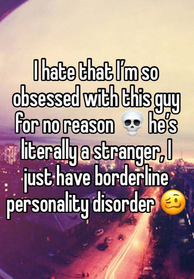 I hate that I’m so obsessed with this guy for no reason 💀 he’s literally a stranger, I just have borderline personality disorder 🥴