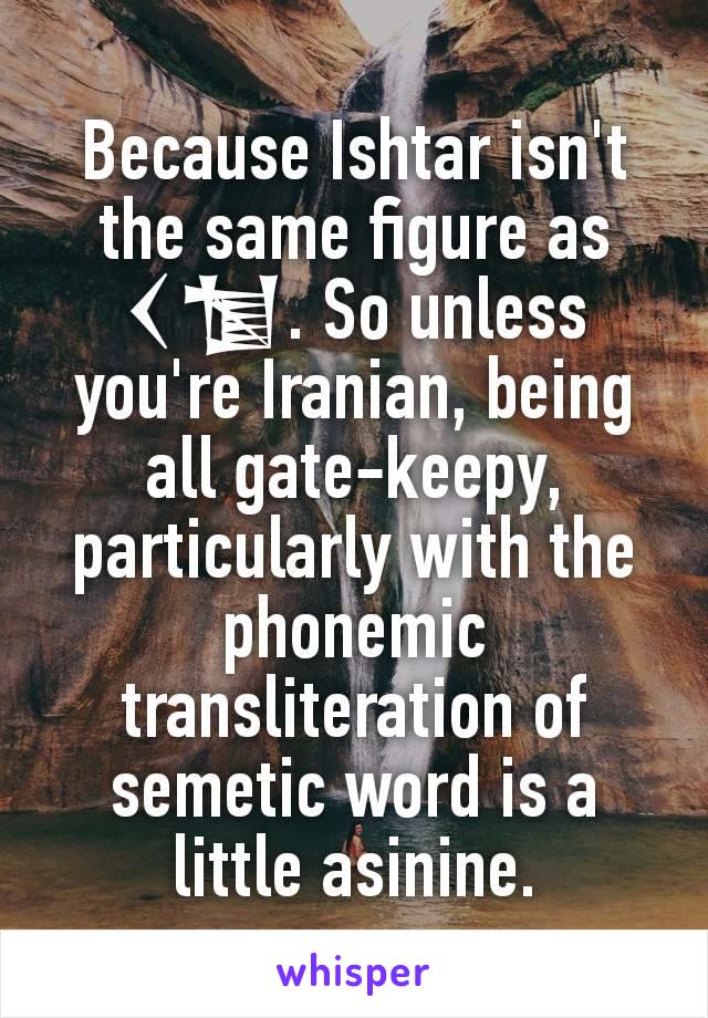 Because Ishtar isn't the same figure as 𒌋𒁯. So unless you're Iranian, being all gate-keepy, particularly with the phonemic transliteration of semetic word is a little asinine.