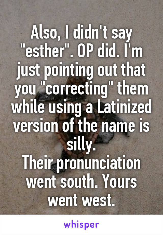 Also, I didn't say "esther". OP did. I'm just pointing out that you "correcting" them while using a Latinized version of the name is silly.
Their pronunciation went south. Yours went west.