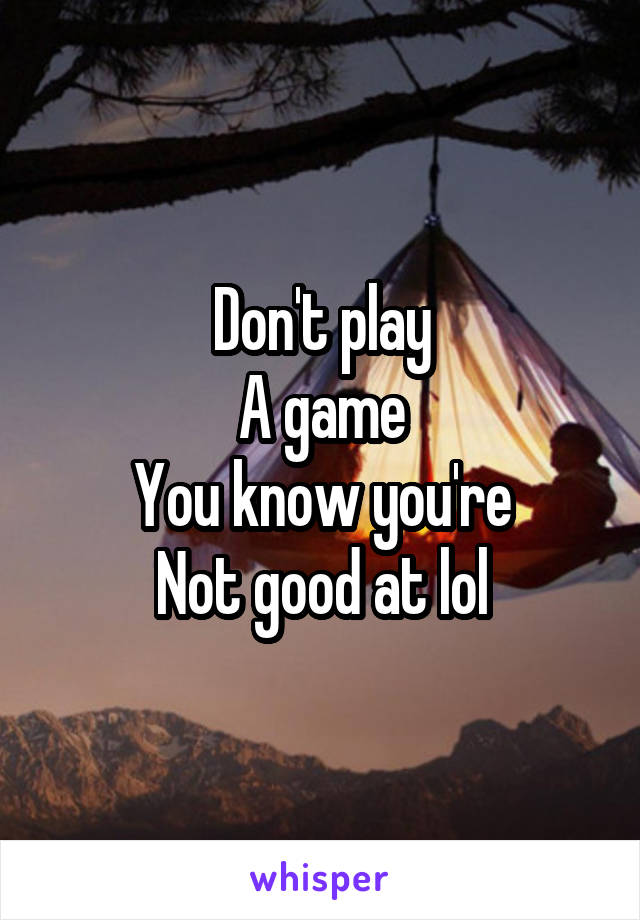 Don't play
A game
You know you're
Not good at lol