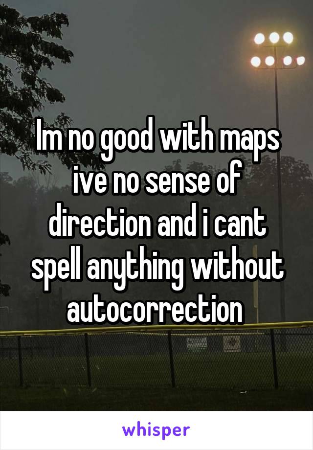 Im no good with maps ive no sense of direction and i cant spell anything without autocorrection 
