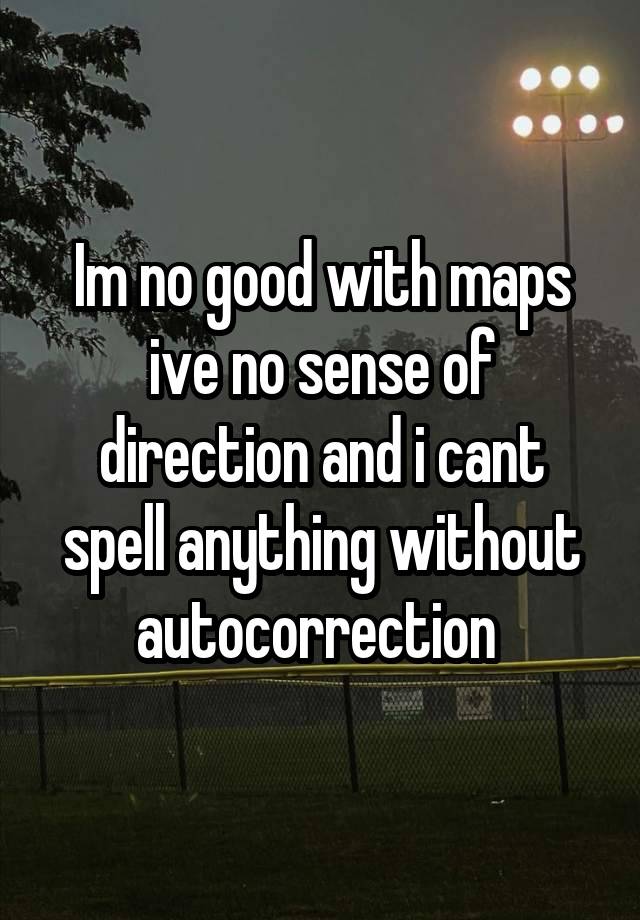 Im no good with maps ive no sense of direction and i cant spell anything without autocorrection 