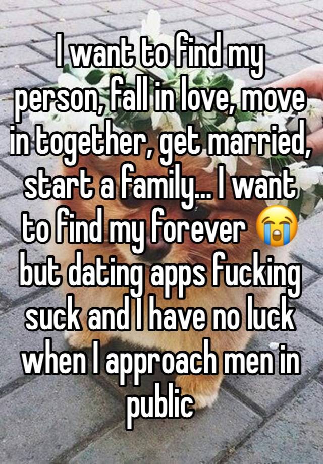 I want to find my person, fall in love, move in together, get married, start a family… I want to find my forever 😭 but dating apps fucking suck and I have no luck when I approach men in public