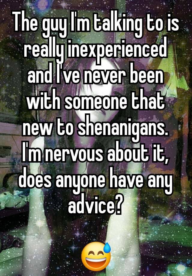 The guy I'm talking to is really inexperienced and I've never been with someone that new to shenanigans.
I'm nervous about it, does anyone have any advice?

😅