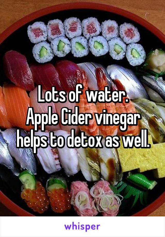 Lots of water.
Apple Cider vinegar helps to detox as well.