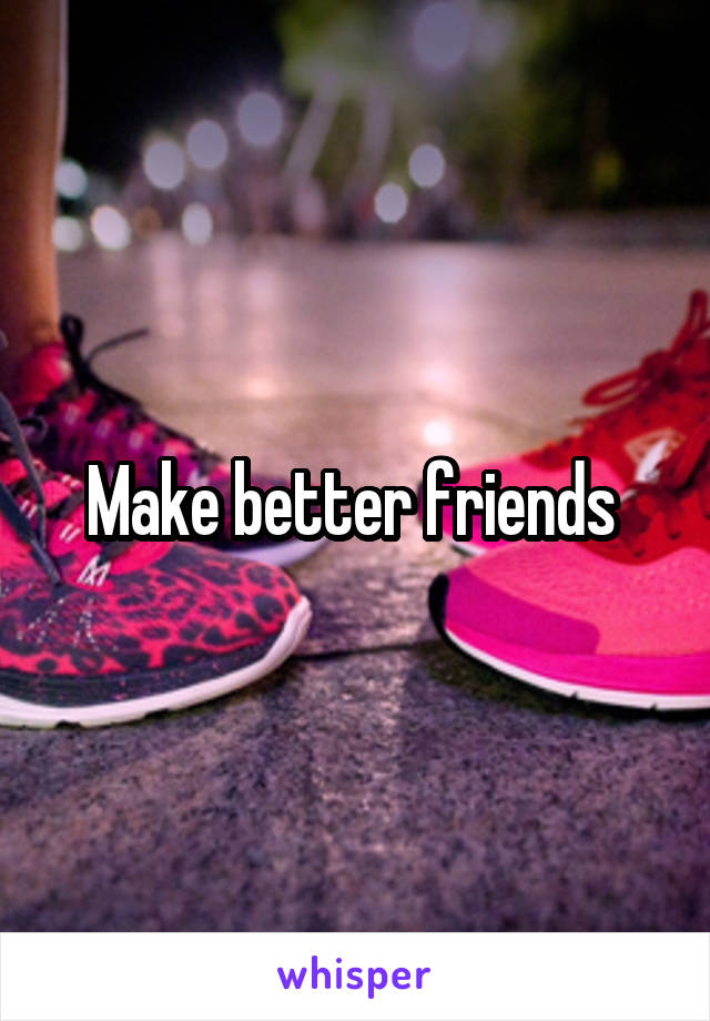 Make better friends 