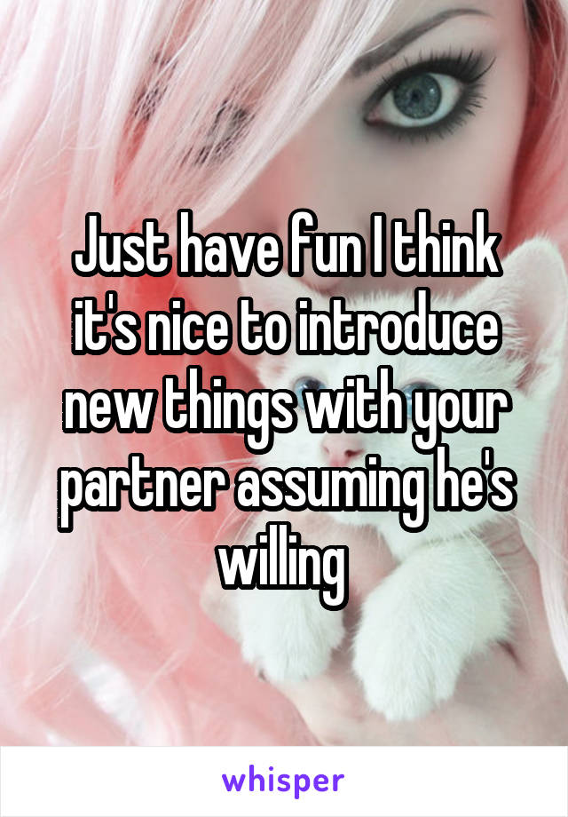 Just have fun I think it's nice to introduce new things with your partner assuming he's willing 