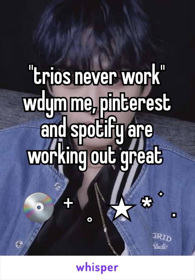 "trios never work"
wdym me, pinterest and spotify are working out great 

 💿  ⁺   ˳    ★  *  ࣪   .