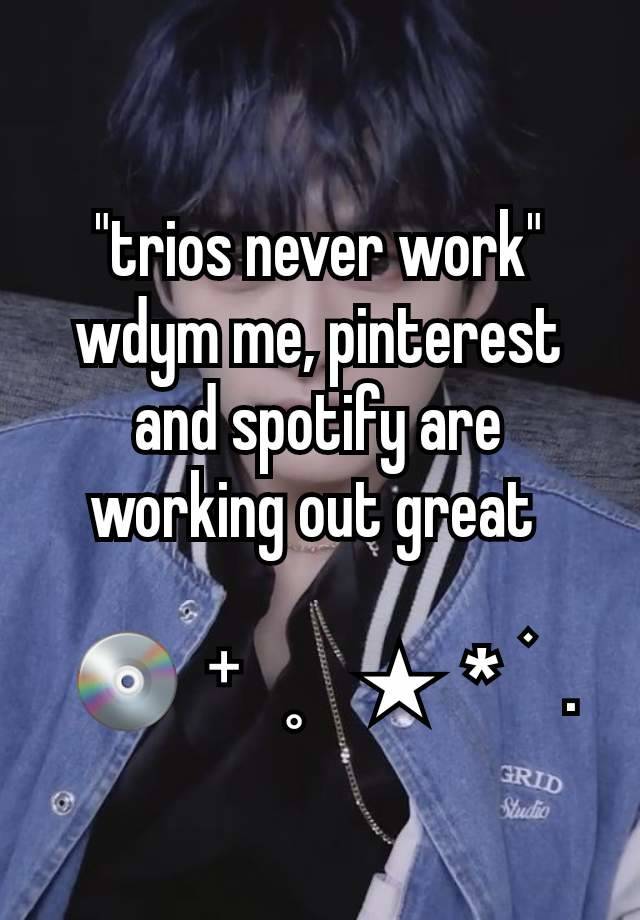 "trios never work"
wdym me, pinterest and spotify are working out great 

 💿  ⁺   ˳    ★  *  ࣪   .